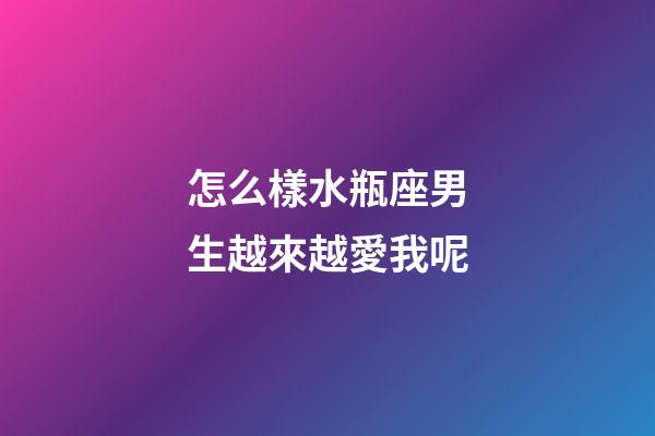 怎么樣水瓶座男生越來越愛我呢-第1張-星座運勢-玄機派