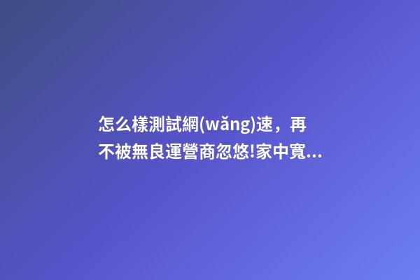 怎么樣測試網(wǎng)速，再不被無良運營商忽悠!家中寬帶速度達不達標-第1張-觀點-玄機派