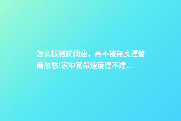 怎么樣測試網速，再不被無良運營商忽悠!家中寬帶速度達不達標