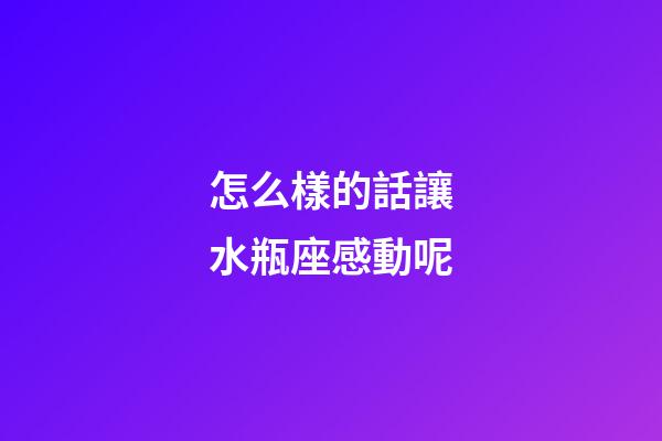 怎么樣的話讓水瓶座感動呢-第1張-星座運勢-玄機派