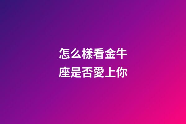 怎么樣看金牛座是否愛上你-第1張-星座運勢-玄機派