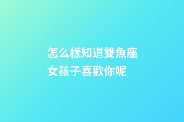 怎么樣知道雙魚座女孩子喜歡你呢-第1張-星座運勢-玄機派