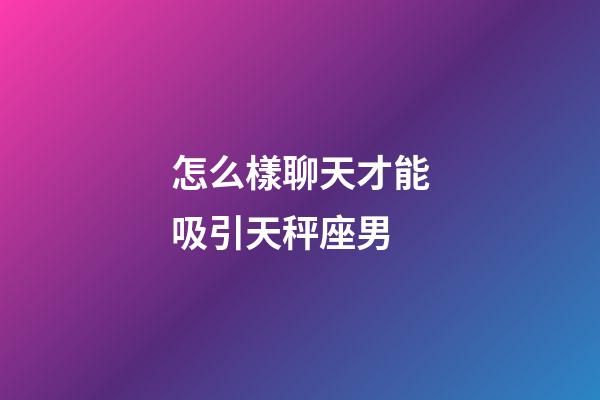 怎么樣聊天才能吸引天秤座男-第1張-星座運勢-玄機派