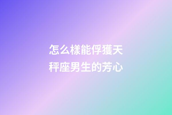 怎么樣能俘獲天秤座男生的芳心-第1張-星座運勢-玄機派