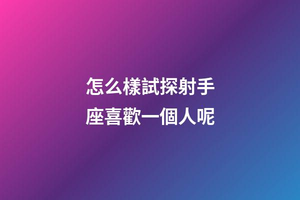 怎么樣試探射手座喜歡一個人呢-第1張-星座運勢-玄機派
