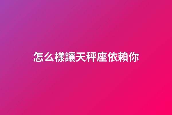 怎么樣讓天秤座依賴你-第1張-星座運(yùn)勢(shì)-玄機(jī)派