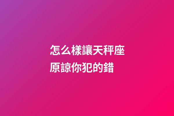 怎么樣讓天秤座原諒你犯的錯-第1張-星座運勢-玄機派