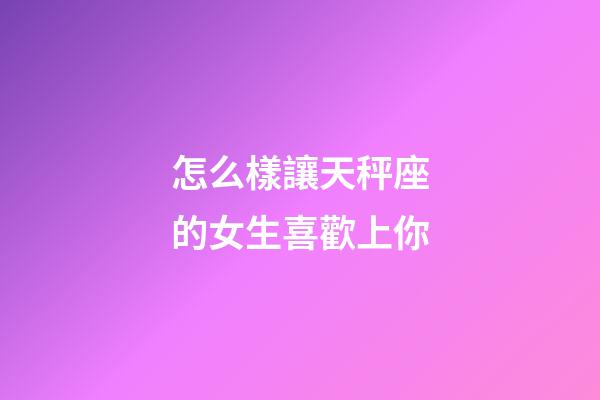 怎么樣讓天秤座的女生喜歡上你-第1張-星座運勢-玄機派