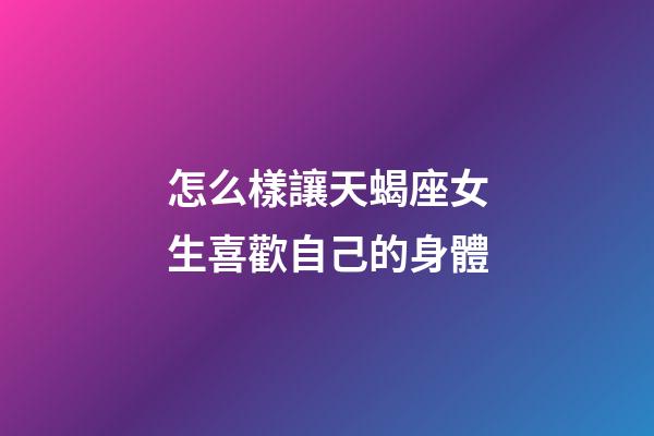 怎么樣讓天蝎座女生喜歡自己的身體
