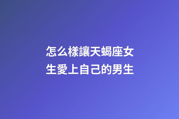 怎么樣讓天蝎座女生愛上自己的男生-第1張-星座運勢-玄機派