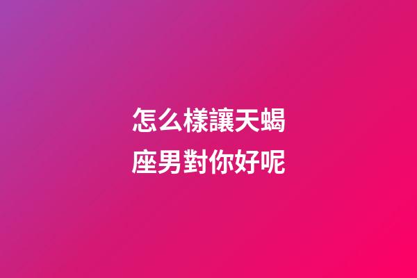 怎么樣讓天蝎座男對你好呢-第1張-星座運勢-玄機派