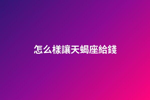 怎么樣讓天蝎座給錢-第1張-星座運(yùn)勢(shì)-玄機(jī)派