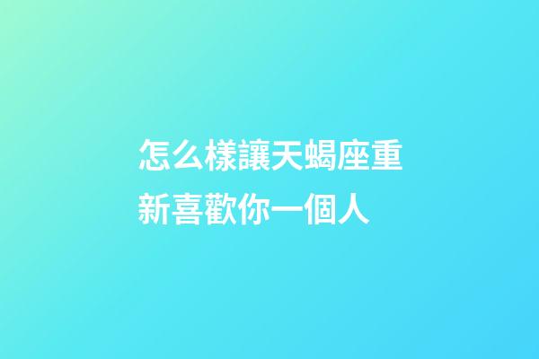 怎么樣讓天蝎座重新喜歡你一個人-第1張-星座運勢-玄機派