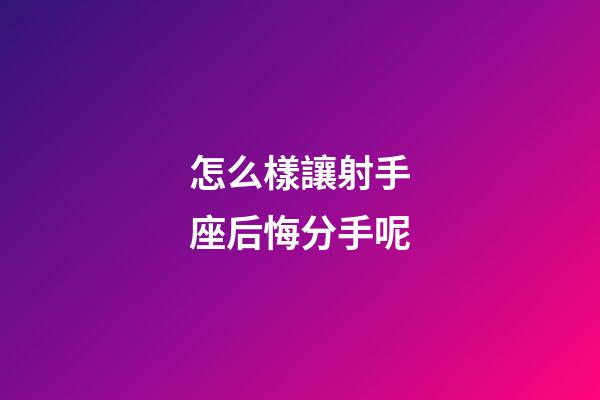 怎么樣讓射手座后悔分手呢-第1張-星座運勢-玄機派