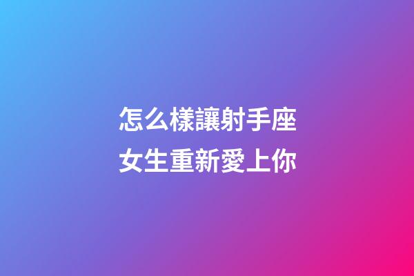 怎么樣讓射手座女生重新愛上你-第1張-星座運勢-玄機派