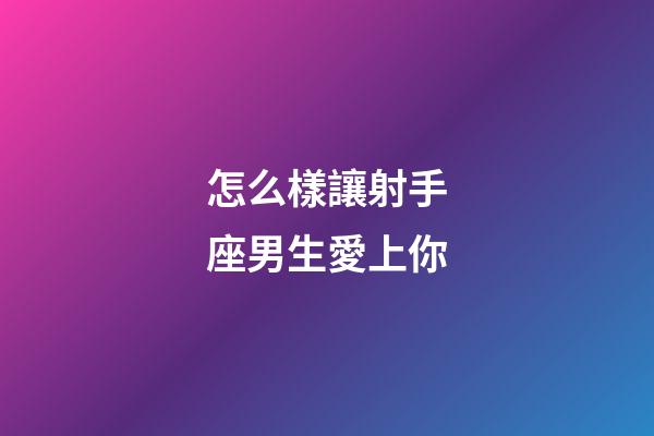 怎么樣讓射手座男生愛上你-第1張-星座運勢-玄機派