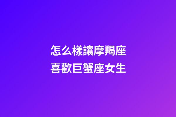 怎么樣讓摩羯座喜歡巨蟹座女生-第1張-星座運勢-玄機派
