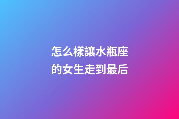 怎么樣讓水瓶座的女生走到最后-第1張-星座運勢-玄機派