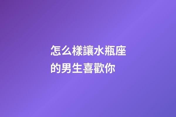 怎么樣讓水瓶座的男生喜歡你-第1張-星座運(yùn)勢-玄機(jī)派