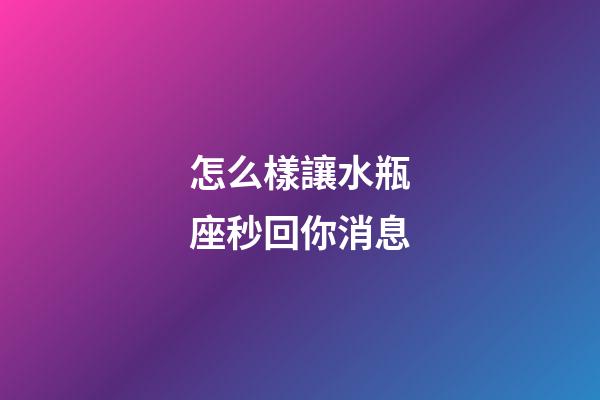 怎么樣讓水瓶座秒回你消息-第1張-星座運勢-玄機派