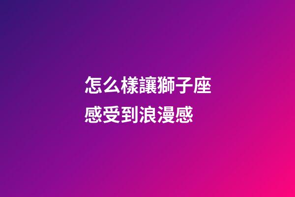 怎么樣讓獅子座感受到浪漫感