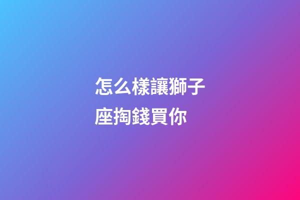 怎么樣讓獅子座掏錢買你-第1張-星座運勢-玄機派