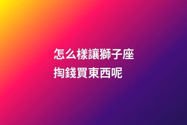 怎么樣讓獅子座掏錢買東西呢-第1張-星座運勢-玄機派