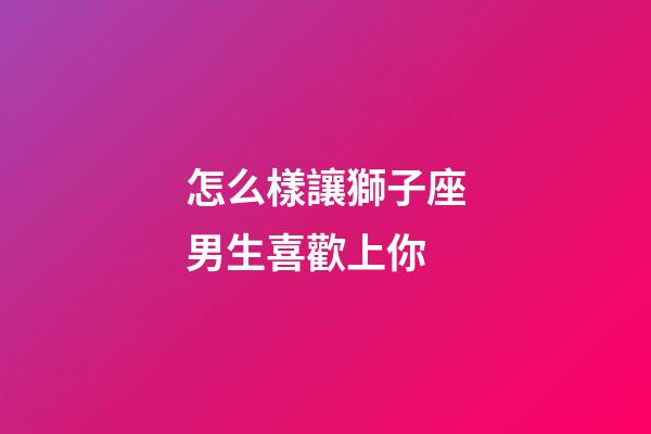 怎么樣讓獅子座男生喜歡上你-第1張-星座運勢-玄機派