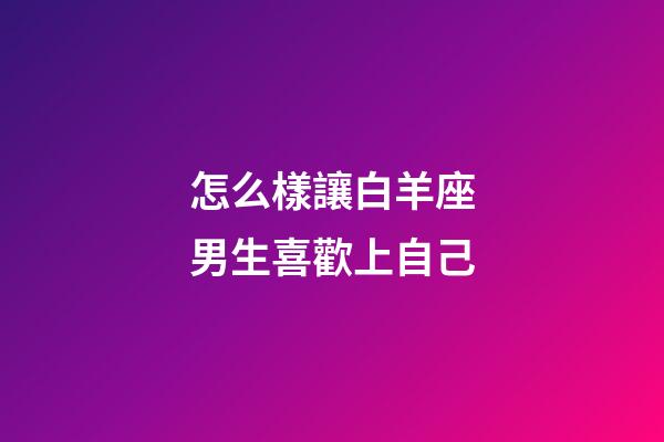 怎么樣讓白羊座男生喜歡上自己-第1張-星座運勢-玄機派
