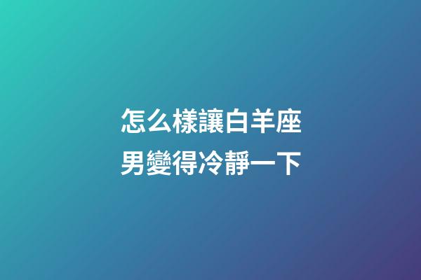 怎么樣讓白羊座男變得冷靜一下-第1張-星座運(yùn)勢(shì)-玄機(jī)派