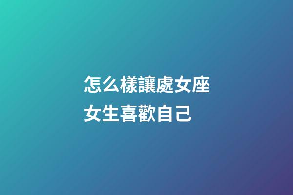 怎么樣讓處女座女生喜歡自己-第1張-星座運(yùn)勢(shì)-玄機(jī)派