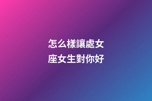 怎么樣讓處女座女生對你好-第1張-星座運勢-玄機派