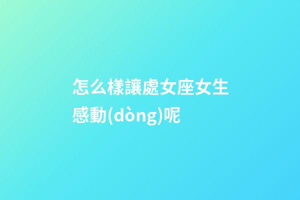 怎么樣讓處女座女生感動(dòng)呢-第1張-星座運(yùn)勢-玄機(jī)派