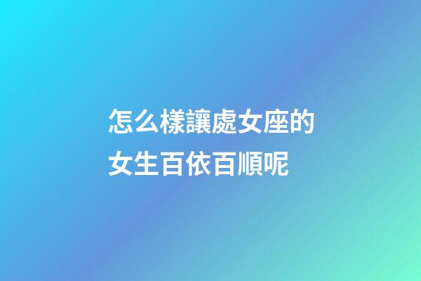 怎么樣讓處女座的女生百依百順呢-第1張-星座運(yùn)勢(shì)-玄機(jī)派