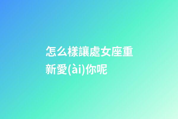 怎么樣讓處女座重新愛(ài)你呢-第1張-星座運(yùn)勢(shì)-玄機(jī)派