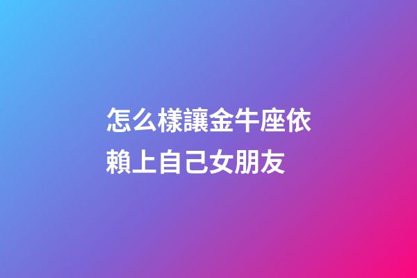 怎么樣讓金牛座依賴上自己女朋友-第1張-星座運勢-玄機派