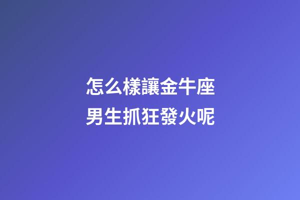 怎么樣讓金牛座男生抓狂發火呢-第1張-星座運勢-玄機派