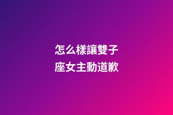 怎么樣讓雙子座女主動道歉-第1張-星座運勢-玄機派