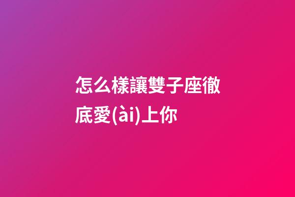 怎么樣讓雙子座徹底愛(ài)上你-第1張-星座運(yùn)勢(shì)-玄機(jī)派