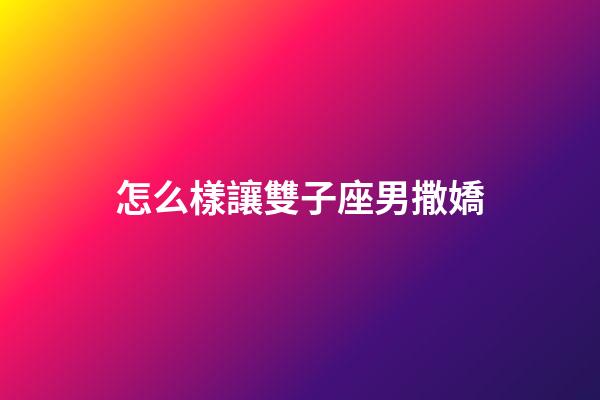 怎么樣讓雙子座男撒嬌-第1張-星座運勢-玄機派