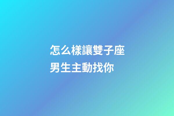 怎么樣讓雙子座男生主動找你