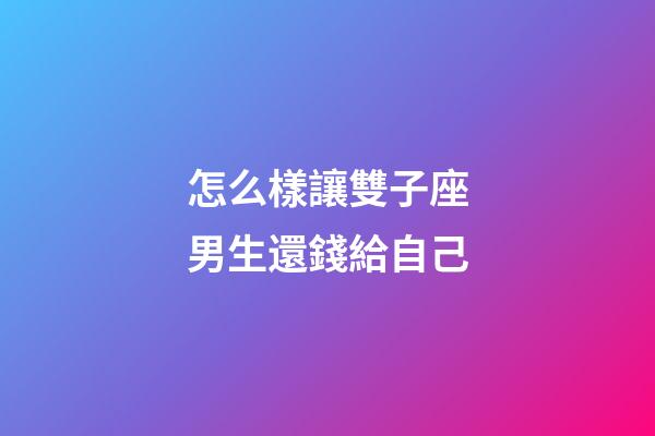 怎么樣讓雙子座男生還錢給自己-第1張-星座運(yùn)勢-玄機(jī)派