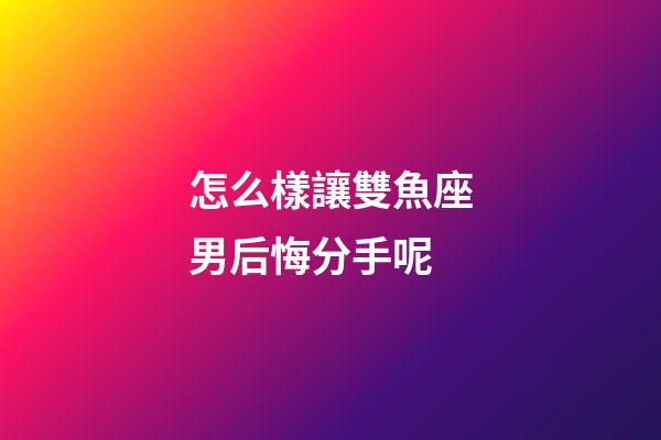 怎么樣讓雙魚座男后悔分手呢-第1張-星座運勢-玄機派