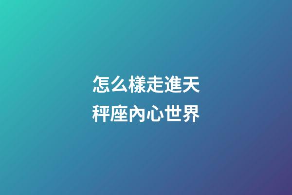 怎么樣走進天秤座內心世界-第1張-星座運勢-玄機派