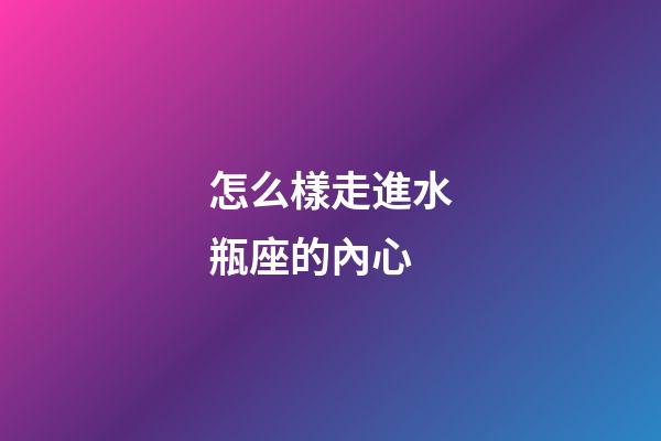 怎么樣走進水瓶座的內心-第1張-星座運勢-玄機派