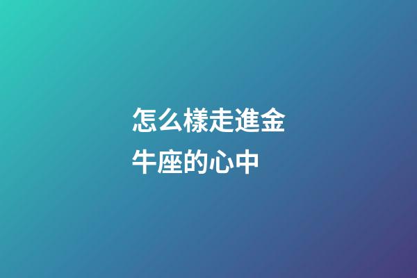 怎么樣走進金牛座的心中-第1張-星座運勢-玄機派