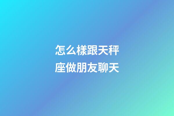 怎么樣跟天秤座做朋友聊天-第1張-星座運勢-玄機派