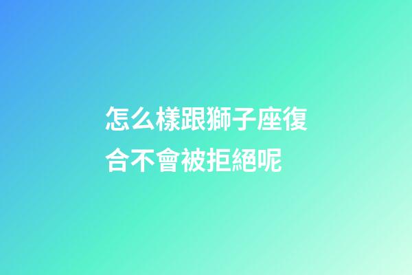 怎么樣跟獅子座復合不會被拒絕呢-第1張-星座運勢-玄機派