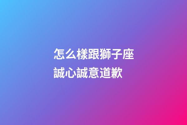怎么樣跟獅子座誠心誠意道歉-第1張-星座運勢-玄機派