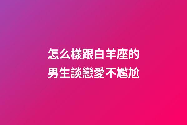 怎么樣跟白羊座的男生談戀愛不尷尬-第1張-星座運(yùn)勢-玄機(jī)派